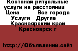 Костанай-ритуальные услуги на расстоянии. › Цена ­ 100 - Все города Услуги » Другие   . Красноярский край,Красноярск г.